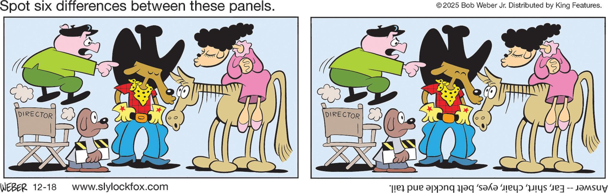 Sharing OCR: Spot six differences between these panels. DIRECTOR WEBER 12-18 www.slylockfox.com DIRECTOR © 2025 Bob Weber Jr. Distributed by King Features. e pa ang öl?q ‘s?k? ‘jey Spot six differences between these panels . DIRECTOR WEBER 12-18 www.slylockfox.com DIRECTOR © 2025 Bob Weber Jr. Distributed by King Features . e pa ang öl?q ‘ s?k? ‘ jey
