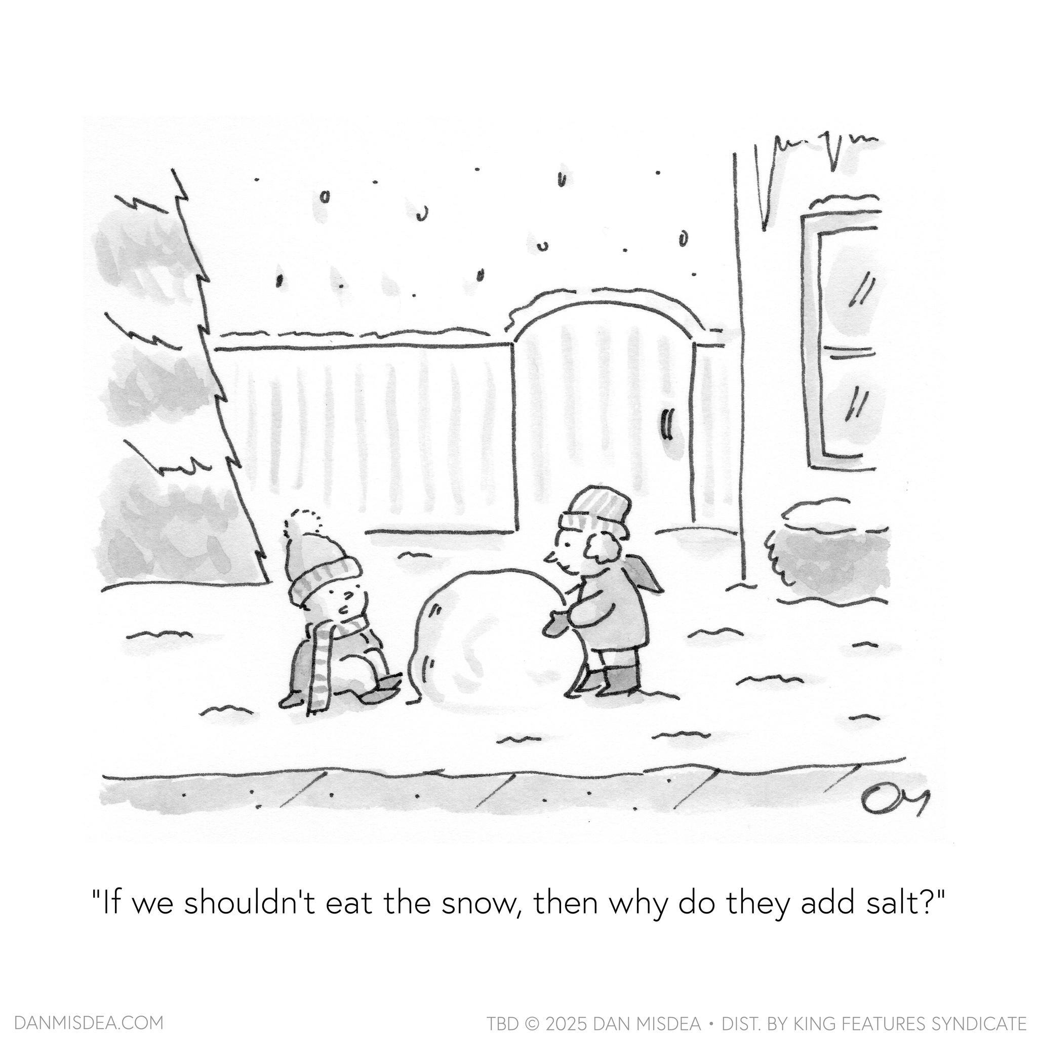 Sketch OCR: "If we shouldn't eat the snowthen why do they add salt?" DANMISDEA.COM TBD 2025 DAN MISDEA • DIST. BY KING FEATURES SYNDICATE " If we shouldn't eat the snowthen why do they add salt ? " DANMISDEA.COM TBD 2025 DAN MISDEA • DIST . BY KING FEATURES SYNDICATE
