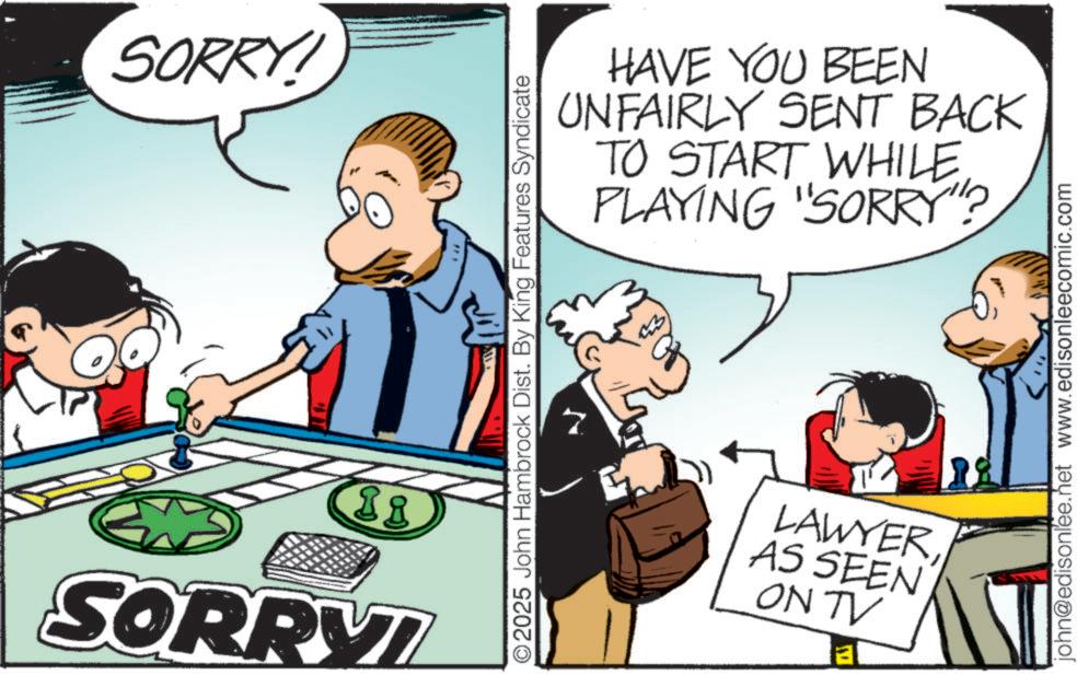 Fictional character OCR: SORRY! 88 R SORRYI " O2025 John Hambrock Dist. By King Features Syndicate HAVE YOU BEEN UNFAIRLY SENT BACK TO START WHILE. PLAYING "SORRY"? LAWYER AS SEEN ON TV john@edisonlee.net www.edisonleecomic.com SORRY ! 88 R SORRYI " O2025 John Hambrock Dist . By King Features Syndicate HAVE YOU BEEN UNFAIRLY SENT BACK TO START WHILE . PLAYING " SORRY " ? LAWYER AS SEEN ON TV john@edisonlee.net www.edisonleecomic.com