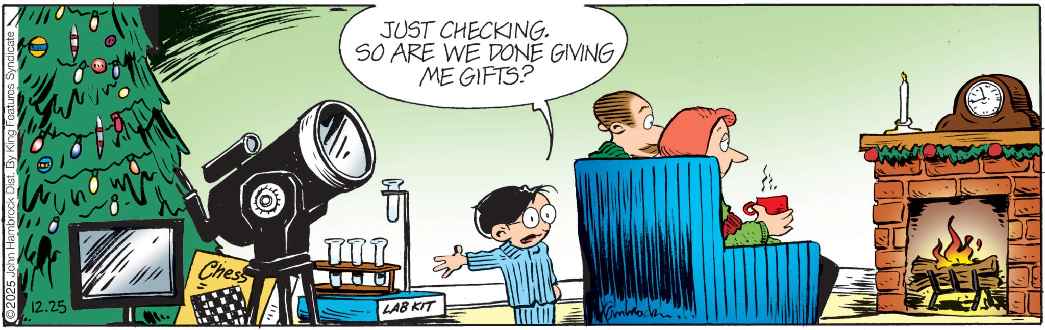 Fictional character OCR: 2025 John Hambrock Dist. By King Features Syndicate_ Chess 12.25 III JUST CHECKING. SO ARE WE DONE GIVING ME GIFTS? LAB KIT 2025 John Hambrock Dist . By King Features Syndicate_ Chess 12.25 III JUST CHECKING . SO ARE WE DONE GIVING ME GIFTS ? LAB KIT