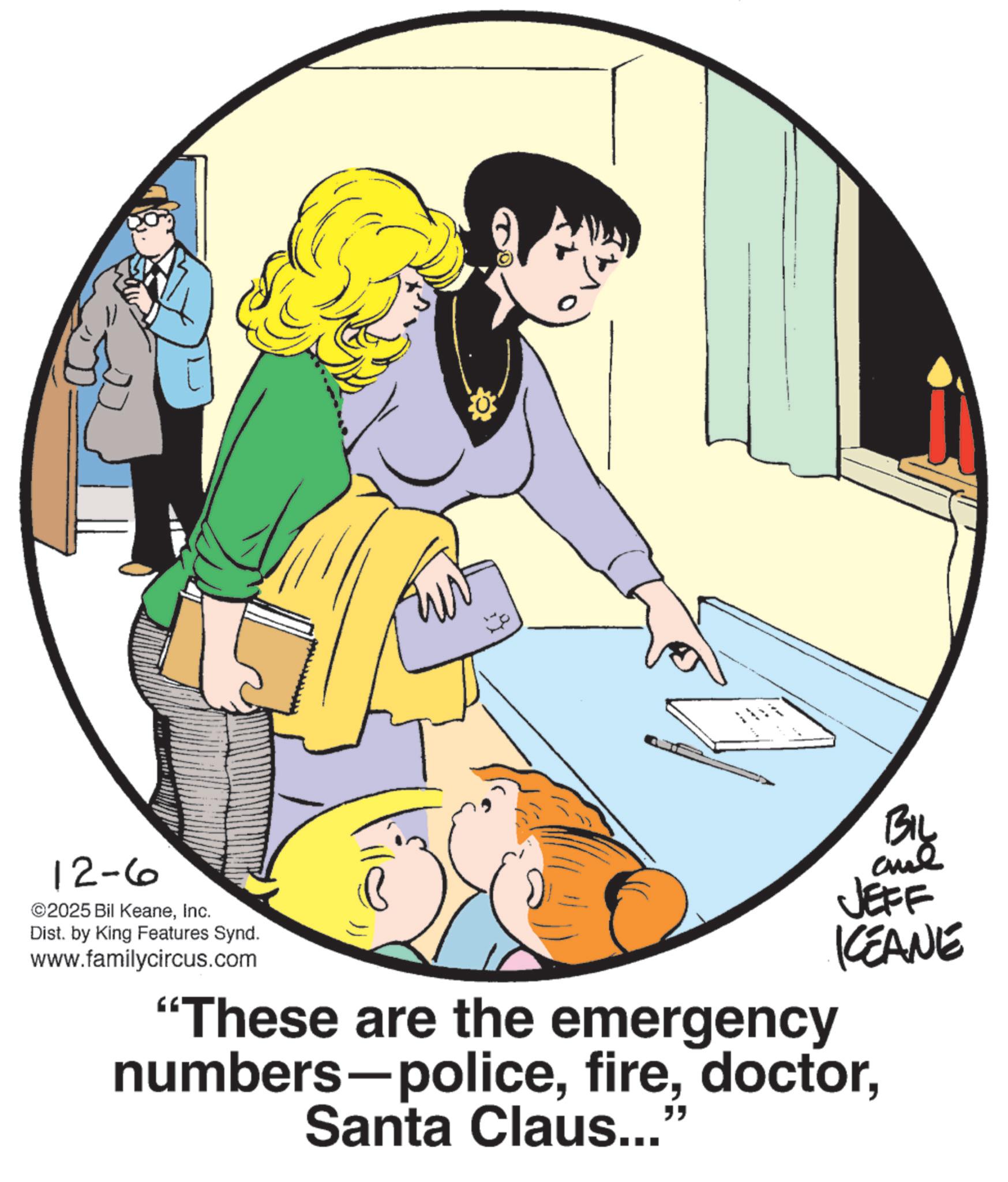 Photo caption OCR: 12-6 ©2025 Bil KeaneInc. Dist. by King Features Synd. www.familycircus.com JEFF KEANE "These are the emergency numbers-policeSanta Claus... " 12-6 © 2025 Bil KeaneInc. Dist . by King Features Synd . www.familycircus.com JEFF KEANE " These are the emergency numbers - policeSanta Claus ... "