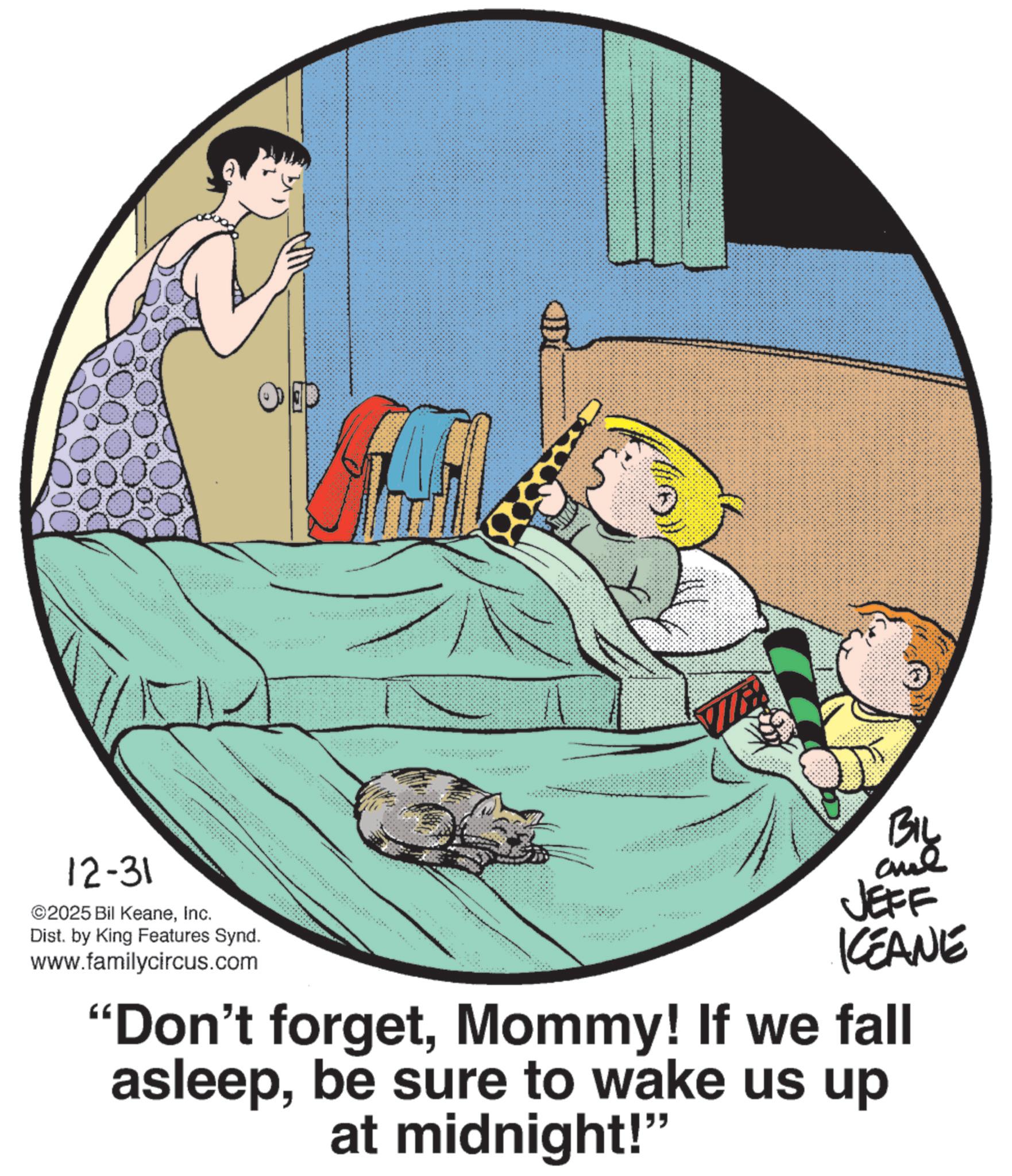 Photo caption OCR: 12-31 ©2025 Bil KeaneInc. Dist. by King Features Synd. www.familycircus.com KCEANE "Don't forgetMommy! If we fall asleepbe sure to wake us up at midnight!" 12-31 © 2025 Bil KeaneInc. Dist . by King Features Synd . www.familycircus.com KCEANE " Don't forgetMommy ! If we fall asleepbe sure to wake us up at midnight ! "