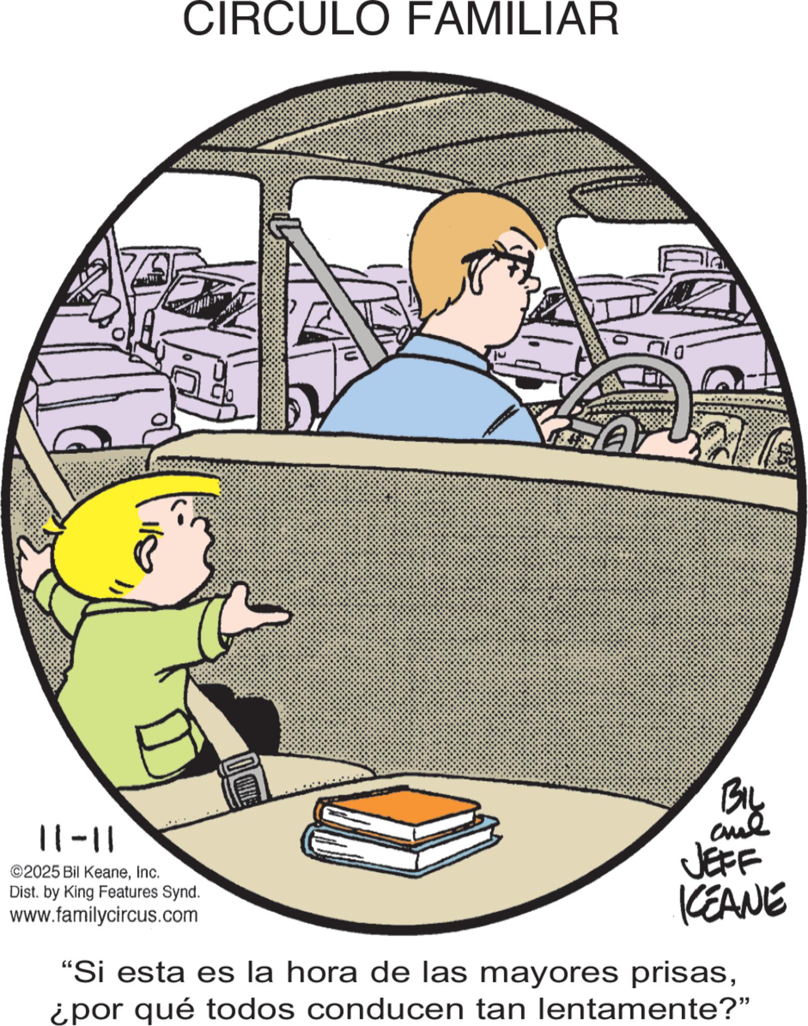 Animated cartoon OCR: CIRCULO FAMILIAR A 11-11 2025 Bil KeaneInc. Dist. by King Features Synd. www.familycircus.com JEFF KCEANE "Si esta es la hora de las mayores prisas¿por qué todos conducen tan lentamente?" CIRCULO FAMILIAR A 11-11 2025 Bil KeaneInc. Dist . by King Features Synd . www.familycircus.com JEFF KCEANE " Si esta es la hora de las mayores prisas¿ por qué todos conducen tan lentamente ? "