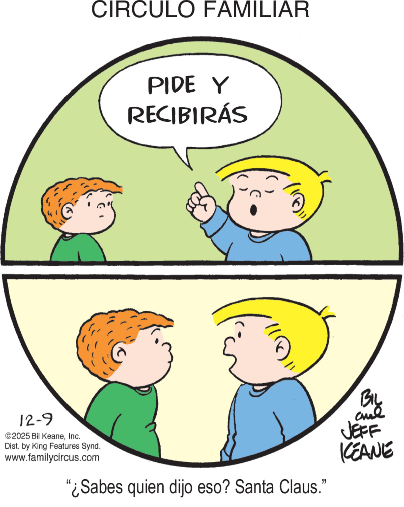 Photo caption OCR: CIRCULO FAMILIAR PIDE Y RECIBIRÁS 12-9 ©2025 Bil KeaneInc. Dist. by King Features Synd. www.familycircus.com "¿Sabes quien dijo eso? Santa Claus." BIL JEFF KEANE CIRCULO FAMILIAR PIDE Y RECIBIRÁS 12-9 © 2025 Bil KeaneInc. Dist . by King Features Synd . www.familycircus.com " ¿ Sabes quien dijo eso ? Santa Claus . " BIL JEFF KEANE