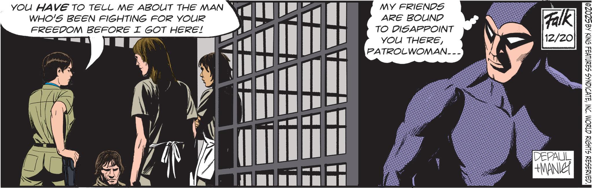 Batman OCR: 02025 BY KING FEATURES SYNDICATEINC. WORLD RIGHTS RESERVED. YOU HAVE TO TELL ME ABOUT THE MAN WHO'S BEEN FIGHTING FOR YOUR FREEDOM BEFORE I GOT HERE! MY FRIENDS ARE BOUND TO DISAPPOINT YOU THEREPATROLWOMAN___ Falk 12/20 DEPALL +MANLEY 02025 BY KING FEATURES SYNDICATEINC . WORLD RIGHTS RESERVED . YOU HAVE TO TELL ME ABOUT THE MAN WHO'S BEEN FIGHTING FOR YOUR FREEDOM BEFORE I GOT HERE ! MY FRIENDS ARE BOUND TO DISAPPOINT YOU THEREPATROLWOMAN___ Falk 12/20 DEPALL + MANLEY