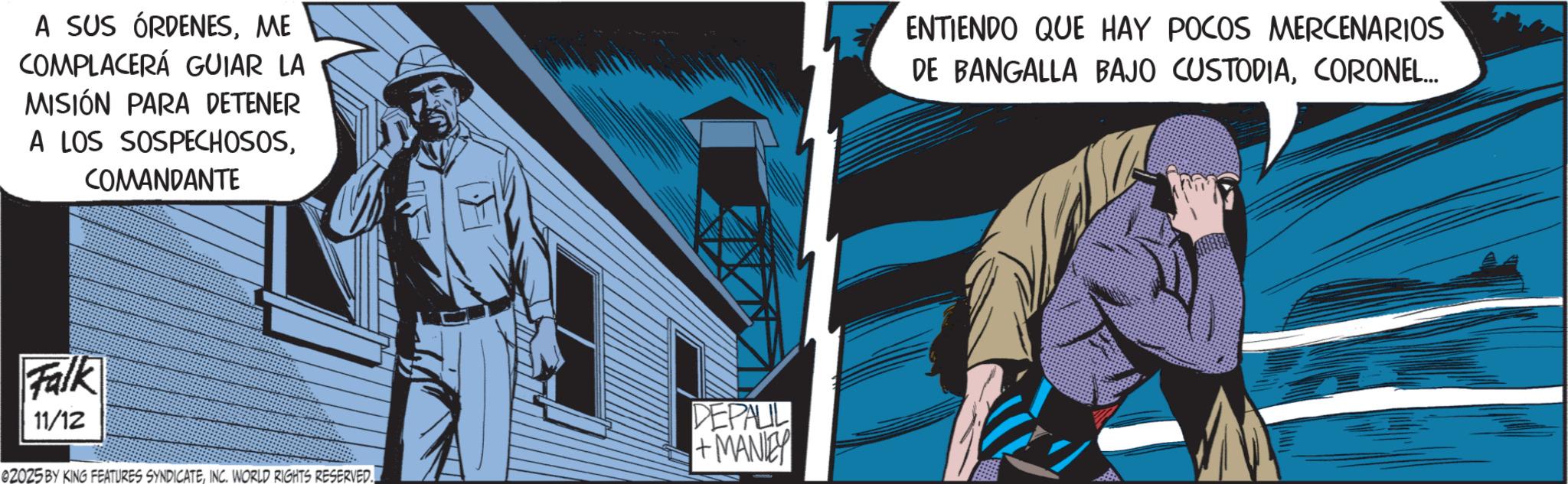 Hero OCR: A SUS ÓRDENESME COMPLACERÁ GUIAR LA MISIÓN PARA DETENER A LOS SOSPECHOSOSCOMANDANTE ENTIENDO QUE HAY POCOS MERCENARIOS DE BANGALLA BAJO CUSTODIACORONEL... Falk 11/12 ©2025 BY KING FEATURES SYNDICATEINC. WORLD RIGHTS RESERVED. DEPAUL +MANLEY A SUS ÓRDENESME COMPLACERÁ GUIAR LA MISIÓN PARA DETENER A LOS SOSPECHOSOSCOMANDANTE ENTIENDO QUE HAY POCOS MERCENARIOS DE BANGALLA BAJO CUSTODIACORONEL ... Falk 11/12 © 2025 BY KING FEATURES SYNDICATEINC . WORLD RIGHTS RESERVED . DEPAUL + MANLEY