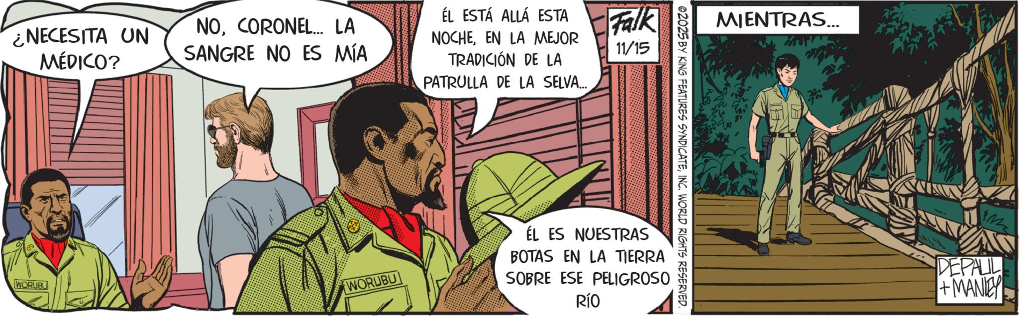 Publication OCR: NECESITA UN MÉDICO? NOCORONEL... LA SANGRE NO ES MÍA WORUBU WORUBU ÉL ESTÁ ALLÁ ESTA NOCHEEN LA MEJOR TRADICIÓN DE LA PATRULLA DE LA SELVA..... Falk MIENTRAS... 11/15 ÉL ES NUESTRAS BOTAS EN LA TIERRA SOBRE ESE PELIGROSO RÍO 02025 BY KING FEATURES SYNDICATEINC. WORLD RIGHTS RESERVED. DEPALL +MANLEY NECESITA UN MÉDICO ? NOCORONEL ... LA SANGRE NO ES MÍA WORUBU WORUBU ÉL ESTÁ ALLÁ ESTA NOCHEEN LA MEJOR TRADICIÓN DE LA PATRULLA DE LA SELVA ..... Falk MIENTRAS ... 11/15 ÉL ES NUESTRAS BOTAS EN LA TIERRA SOBRE ESE PELIGROSO RÍO 02025 BY KING FEATURES SYNDICATEINC . WORLD RIGHTS RESERVED . DEPALL + MANLEY