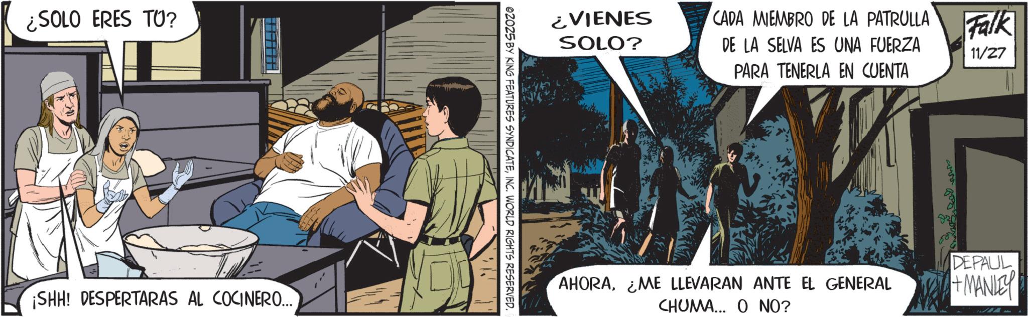 Publication OCR: ¿SOLO ERES TO? ¡SHH! DESPERTARAS AL COCINERO... ¿VIENES SOLO? 02025 BY KING FEATURES SYNDICATEINC. WORLD RIGHTS RESERVED. CADA MIEMBRO DE LA PATRULLA DE LA SELVA ES UNA FUERZA PARA TENERLA EN CUENTA Falk 11/27 AHORAME LLEVARAN ANTE EL GENERAL DEPAUL +MANLEY CHUMA... O NO? ¿ SOLO ERES TO ? ¡ SHH ! DESPERTARAS AL COCINERO ... ¿ VIENES SOLO ? 02025 BY KING FEATURES SYNDICATEINC . WORLD RIGHTS RESERVED . CADA MIEMBRO DE LA PATRULLA DE LA SELVA ES UNA FUERZA PARA TENERLA EN CUENTA Falk 11/27 AHORAME LLEVARAN ANTE EL GENERAL DEPAUL + MANLEY CHUMA ... O NO ?