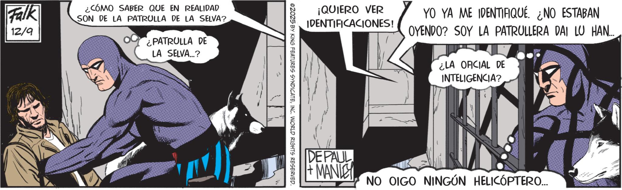 Batman OCR: Falk 12/9 ¿CÓMO SABER QUE EN REALIDAD SON DE LA PATRULLA DE LA SELVA? PATRULLA DE LA SELVA...? ¡QUIERO VER IDENTIFICACIONES! YO YA ME IDENTIFIQUÉ. ¿NO ESTABAN OYENDO? SOY LA PATRULLERA DAI LU HAN... ¿LA OFICIAL DE INTELIGENCIA? @2025 BY KING FEATURES SYNDICATEINC. WORLD RIGHTS RESERVED. DE PAUL +MANIE NO OIGO NINGÚN HELICÓPTERO.... Falk 12/9 ¿ CÓMO SABER QUE EN REALIDAD SON DE LA PATRULLA DE LA SELVA ? PATRULLA DE LA SELVA ... ? ¡ QUIERO VER IDENTIFICACIONES ! YO YA ME IDENTIFIQUÉ . ¿ NO ESTABAN OYENDO ? SOY LA PATRULLERA DAI LU HAN ... ¿ LA OFICIAL DE INTELIGENCIA ? @ 2025 BY KING FEATURES SYNDICATEINC . WORLD RIGHTS RESERVED . DE PAUL + MANIE NO OIGO NINGÚN HELICÓPTERO ....