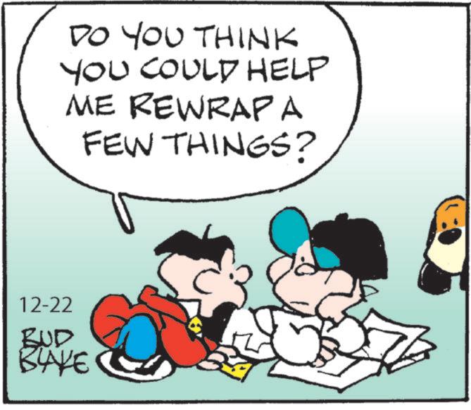 Animated cartoon OCR: DO YOU THINK YOU COULD HELP ME REWRAP A FEW THINGS? 12-22 BUD BAKE DO YOU THINK YOU COULD HELP ME REWRAP A FEW THINGS ? 12-22 BUD BAKE