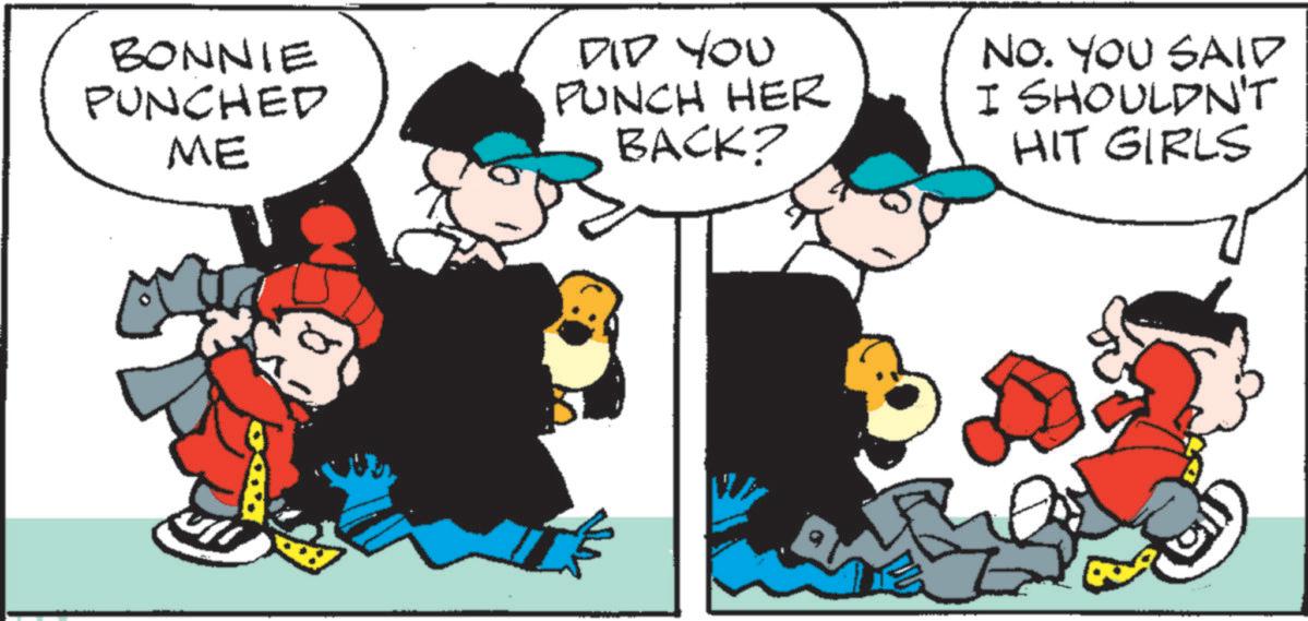 Animated cartoon OCR: BONNIE PUNCHED ME DID YOU PUNCH HER BACK? NO. YOU SAID I SHOULDN'T HIT GIRLS BONNIE PUNCHED ME DID YOU PUNCH HER BACK ? NO . YOU SAID I SHOULDN'T HIT GIRLS
