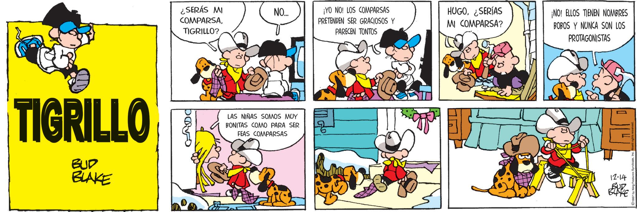 Comic book OCR: TIGRILLO BUD BLAKE HUGO¿SERÍAS ¡NO! ELLOS TIENEN NOMBRES BOBOS Y NUNCA SON LOS PROTAGONISTAS ¿SERÁS MI COMPARSANO... TIGRILLO? ¡YO NO! LOS COMPARSAS PRETENDEN SER GRACIOSOS Y PARECEN TONTOS MI COMPARSA? Davo LAS NIÑAS SOMOS MUY BONITAS COMO PARA SER FEAS COMPARSAS 12-14 BUD BUKE TIGRILLO BUD BLAKE HUGO¿ SERÍAS ¡ NO ! ELLOS TIENEN NOMBRES BOBOS Y NUNCA SON LOS PROTAGONISTAS ¿ SERÁS MI COMPARSANO ... TIGRILLO ? ¡ YO NO ! LOS COMPARSAS PRETENDEN SER GRACIOSOS Y PARECEN TONTOS MI COMPARSA ? Davo LAS NIÑAS SOMOS MUY BONITAS COMO PARA SER FEAS COMPARSAS 12-14 BUD BUKE