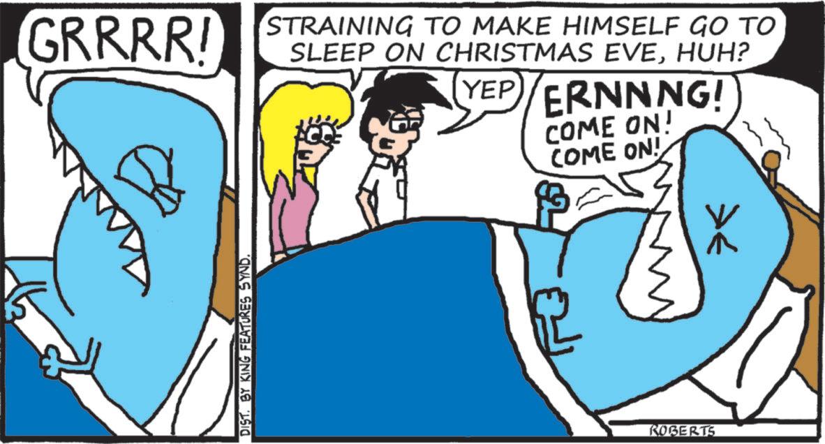 Fictional character OCR: GRRRR! DIST. BY KING FEATURES SYND. STRAINING TO MAKE HIMSELF GO TO SLEEP ON CHRISTMAS EVEHUH? YEP/ERNNNG! COME ON! COME ON! ROBERTS GRRRR ! DIST . BY KING FEATURES SYND . STRAINING TO MAKE HIMSELF GO TO SLEEP ON CHRISTMAS EVEHUH ? YEP / ERNNNG ! COME ON ! COME ON ! ROBERTS