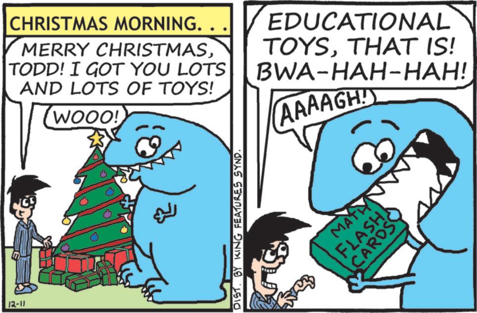 Humour OCR: 12-11 CHRISTMAS MORNING. . MERRY CHRISTMASTODD! I GOT YOU LOTS AND LOTS OF TOYS! WOOO! EDUCATIONAL TOYSTHAT IS! BWA-HAH-HAH! AAAAGH DISTBY KING FEATURES SYND. MATH FLASH CARDS 12-11 CHRISTMAS MORNING . . MERRY CHRISTMASTODD ! I GOT YOU LOTS AND LOTS OF TOYS ! WOOO ! EDUCATIONAL TOYSTHAT IS ! BWA - HAH - HAH ! AAAAGH DISTBY KING FEATURES SYND . MATH FLASH CARDS