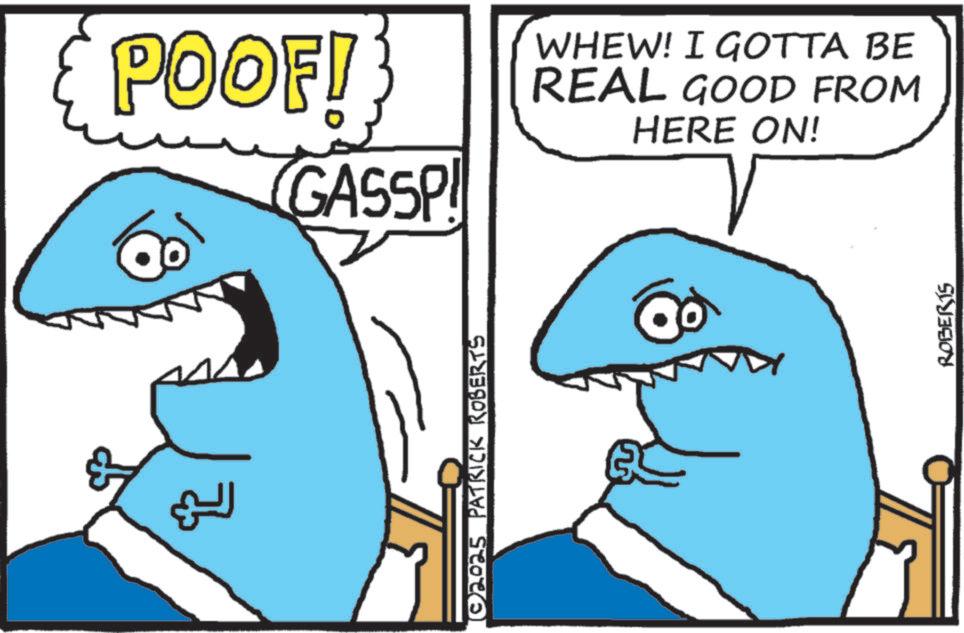 Cartilaginous fishes OCR: POOF! GASSP ©2025 PATRICK ROBERTS WHEW! I GOTTA BE REAL GOOD FROM HERE ON! ROBERTS POOF ! GASSP © 2025 PATRICK ROBERTS WHEW ! I GOTTA BE REAL GOOD FROM HERE ON ! ROBERTS