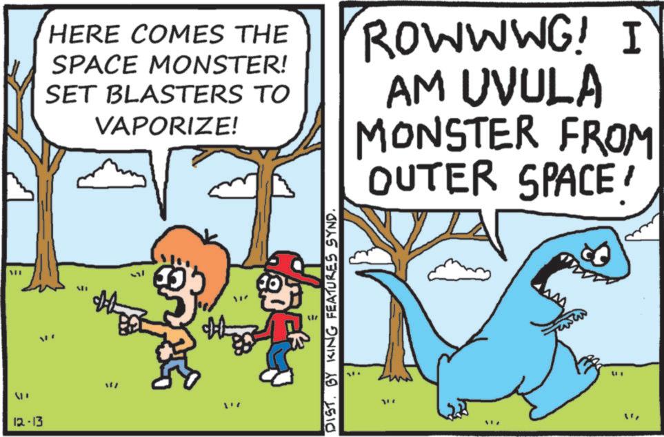 Comics OCR: HERE COMES THE SPACE MONSTER! SET BLASTERS TO VAPORIZE! ROWWWG! I AM UVULA MONSTER FROM OUTER SPACE! = 12-13 DIST. BY KING FEATURES SYND. ? VER HERE COMES THE SPACE MONSTER ! SET BLASTERS TO VAPORIZE ! ROWWWG ! I AM UVULA MONSTER FROM OUTER SPACE ! = 12-13 DIST . BY KING FEATURES SYND . ? VER