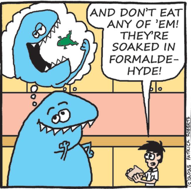Cartoon OCR: AND DON'T EAT ANY OF 'EM! THEY'RE SOAKED IN FORMALDE- HYDE! (2025 PATRICK ROBERTS AND DON'T EAT ANY OF ' EM ! THEY'RE SOAKED IN FORMALDE- HYDE ! ( 2025 PATRICK ROBERTS