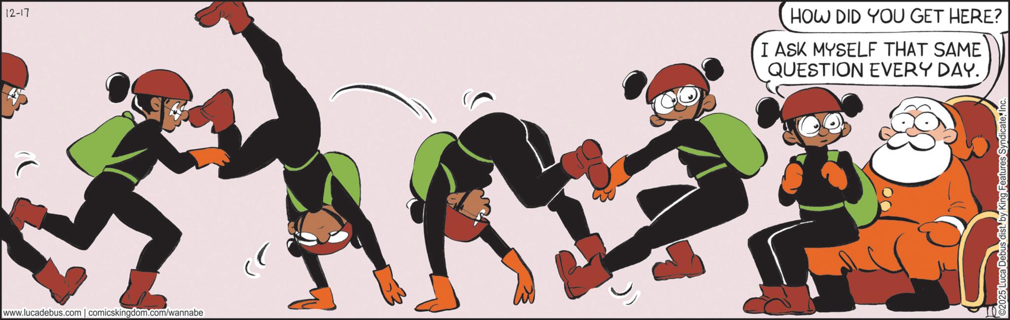 Comics OCR: 12-17 HOW DID YOU GET HERE? I ASK MYSELF THAT SAME QUESTION EVERY DAY. www.lucadebus.com | comicskingdom.com/wannabe 2025 Luca Debus dist. by King Features SyndicateInc. 12-17 HOW DID YOU GET HERE ? I ASK MYSELF THAT SAME QUESTION EVERY DAY . www.lucadebus.com | comicskingdom.com/wannabe 2025 Luca Debus dist . by King Features Syndicate