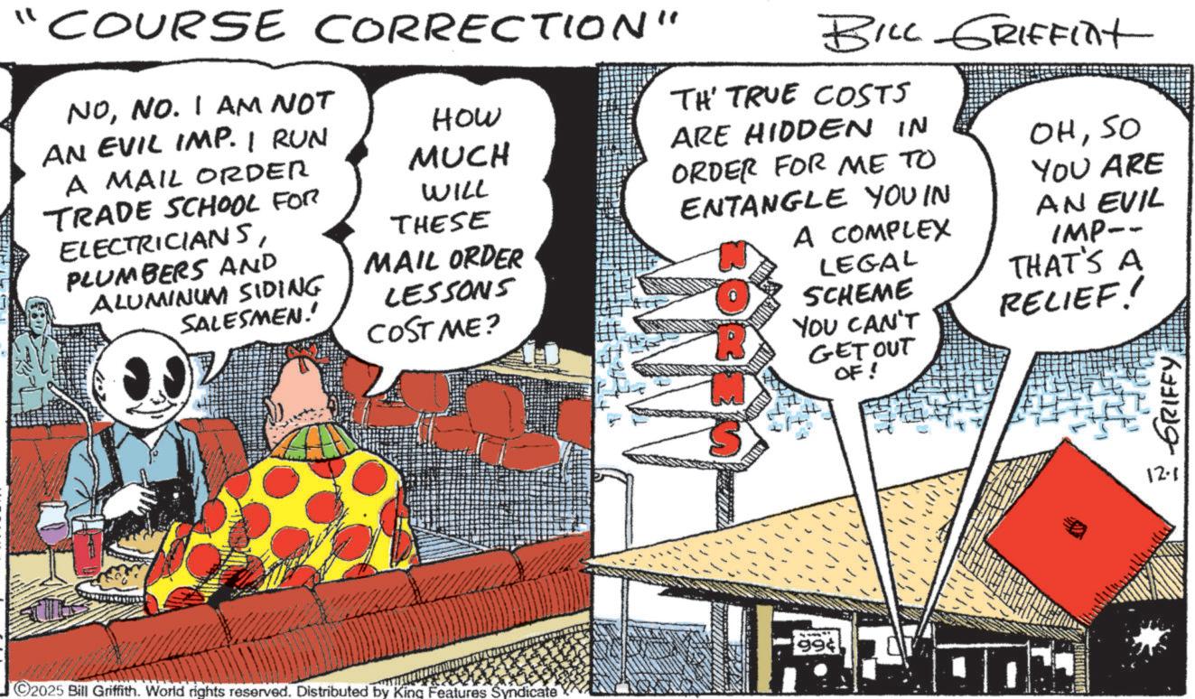 Poster OCR: "COURSE CORRECTION" NONO. I AM NOT AN EVIL IMP. I RUN A MAIL ORDER TRADE SCHOOL FOR ELECTRICIANSPLUMBERS AND HOW MUCH WILL THESE MAIL ORDER ALUMINUM SIDING SALESMEN!' LESSONS COST ME? BILL GRIFFint TH' TRUE COSTS ARE HIDDEN IN ORDER FOR ME TO ENTANGLE YOU IN A COMPLEX LEGAL SCHEME YOU CAN'T GET OUT OF! OHSO YOU ARE AN EVIL IMP-- THAT'S A RELIEF! ©2025 Bill Griffith. World rights reserved. Distributed by King Features Syndicate 994 12-1 ? GRIFFY! " COURSE CORRECTION " NONO . I AM NOT AN EVIL IMP . I RUN A MAIL ORDER TRADE SCHOOL FOR ELECTRICIANSPLUMBERS AND HOW MUCH WILL THESE MAIL ORDER ALUMINUM SIDING SALESMEN ! ' LESSONS COST ME ? BILL GRIFFint TH ' TRUE COSTS ARE HIDDEN IN ORDER FOR ME TO ENTANGLE YOU IN A COMPLEX LEGAL SCHEME YOU CAN'T GET OUT OF ! OHSO YOU ARE AN EVIL IMP-- THAT'S A RELIEF ! © 2025 Bill Griffith . World rights reserved . Distributed by King Features Syndicate 994 12-1 ? GRIFFY !