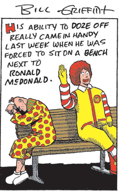 Advertising OCR: BILL GRIFFint HIS ABILITY TO DOZE OFF REALLY CAME IN HANDY LAST WEEK WHEN HE WAS FORCED TO SIT ON A BENCH NEXT TO RONALD MEDONALD. BILL GRIFFint HIS ABILITY TO DOZE OFF REALLY CAME IN HANDY LAST WEEK WHEN HE WAS FORCED TO SIT ON A BENCH NEXT TO RONALD MEDONALD .