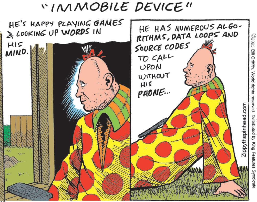Fictional character OCR: "IMMOBILE DEVICE" HE'S HAPPY PLAYING GAMES & LOOKING UP WORDS IN H15 MIND. HE HAS NUMEROUS ALGO- RITHMSDATA LOOPS AND SOURCE CODES TO CALL UPON WITHOUT HIS PHONE... Zippythepinhead.com 2025 Bill Griffith. World rights reserved. Distributed by King Features Syndicate " IMMOBILE DEVICE " HE'S HAPPY PLAYING GAMES & LOOKING UP WORDS IN H15 MIND . HE HAS NUMEROUS ALGO- RITHMSDATA LOOPS AND SOURCE CODES TO CALL UPON WITHOUT HIS PHONE ... Zippythepinhead.com 2025 Bill Griffith . World rights reserved . Distributed by King Features Syndicate