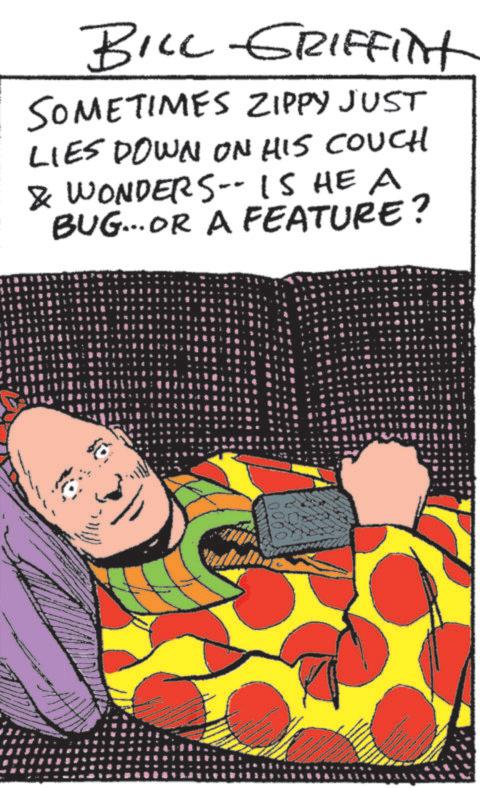 Graphic design OCR: BILL GRIFFINt SOMETIMES ZIPPY JUST LIES DOWN ON HIS COUCH & WONDERS-- IS HE A BUG...OR A FEATURE? www BILL GRIFFINt SOMETIMES ZIPPY JUST LIES DOWN ON HIS COUCH & WONDERS-- IS HE A BUG ... OR A FEATURE ? www