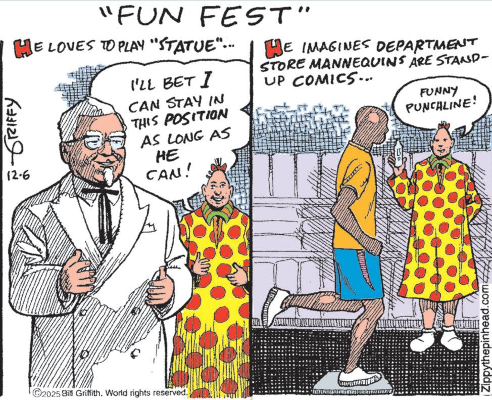 Animation OCR: ??? ???? ?????? "FUN FEST" HE LOVES TO PLAY "STATUE"... 12.6 I'LL BET I CAN STAY IN THIS POSITION AS LONG AS HE CAN! WE IMAGINES DEPARTMENT STORE MANNEQUINS ARE STAND- UP COMICS... FUNNY PUNCHLINE! 2025 Bill Griffith. World rights reserved. BM Zippythepinhead.com ??? ???? ?????? " FUN FEST " HE LOVES TO PLAY " STATUE " ... 12.6 I'LL BET I CAN STAY IN THIS POSITION AS LONG AS HE CAN ! WE IMAGINES DEPARTMENT STORE MANNEQUINS ARE STAND- UP COMICS ... FUNNY PUNCHLINE ! 2025 Bill Griffith . World rights reserved . BM Zippythepinhead.com