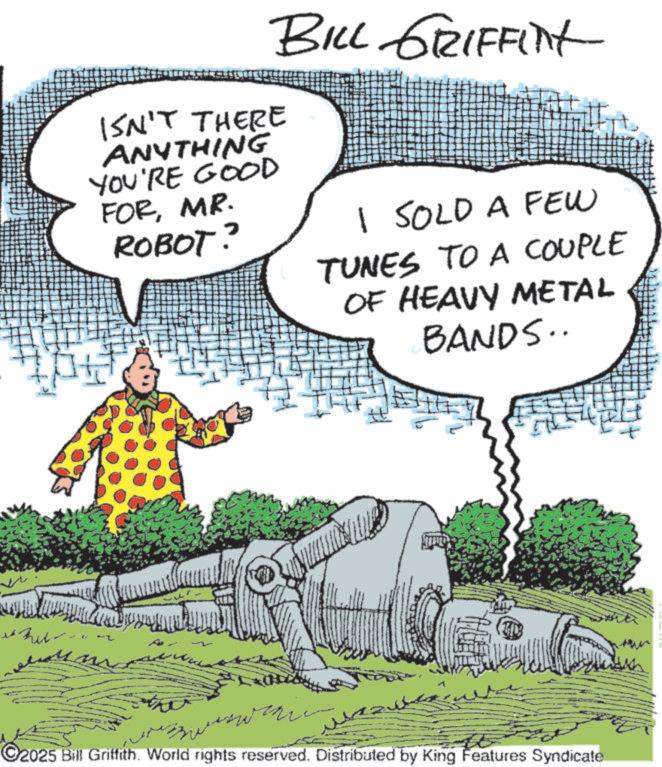 Comic book OCR: ? ISN'T THERE ANYTHING YOU'RE GOOD FORMR. ROBOT? BILL GRIFFINT I SOLD A FEW TUNES TO A COUPLE OF HEAVY METAL BANDS.. C2025 Bill Griffith. World rights reserved. Distributed by King Features Syndicate ? ISN'T THERE ANYTHING YOU'RE GOOD FORMR . ROBOT ? BILL GRIFFINT I SOLD A FEW TUNES TO A COUPLE OF HEAVY METAL BANDS .. C2025 Bill Griffith . World rights reserved . Distributed by King Features Syndicate