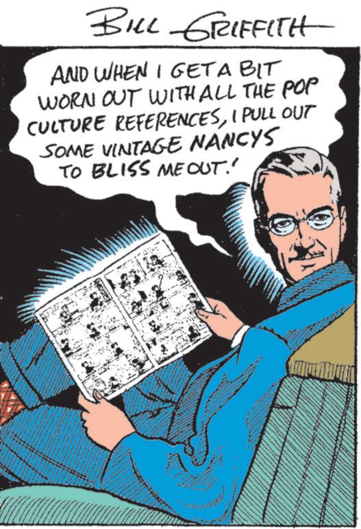 Animated cartoon OCR: BILL GRIFFITH AND WHEN I GETA BIT WORN OUT WITH ALL THE POP CULTURE REFERENCESI PULL OUT SOME VINTAGE NANCYS TO BLISS ME OUT.' BILL GRIFFITH AND WHEN I GETA BIT WORN OUT WITH ALL THE POP CULTURE REFERENCESI PULL OUT SOME VINTAGE NANCYS TO BLISS ME OUT . '
