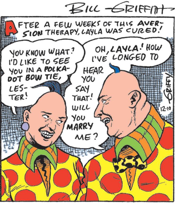 Fiction OCR: BILL-GRIFFINT AFTER A FEW WEEKS OF THIS AVERT SION THERAPYLAYLA WAS CURED! YOU KNOW WHAT? I'D LIKE TO SEE YOU IN A POLKA- OHLAYLA! HOW I'VE LONGED TO HEAR DOT BOW TIEYOU LES- SAY TER! THAT! GRIFFY WILL 12-10 You MARRY ME? BILL - GRIFFINT AFTER A FEW WEEKS OF THIS AVERT SION THERAPYLAYLA WAS CURED ! YOU KNOW WHAT ? I'D LIKE TO SEE YOU IN A POLKA- OHLAYLA ! HOW I'VE LONGED TO HEAR DOT BOW TIEYOU LES- SAY TER ! THAT ! GRIFFY WILL 12-10 You MARRY ME ?