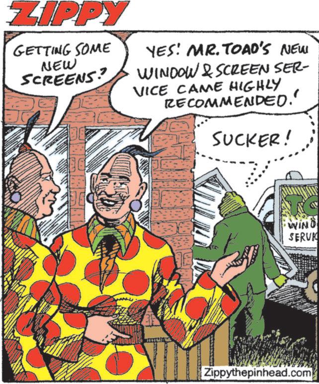 Animated cartoon OCR: ZIPPY GETTING SOME NEW SCREENS? YES! MR. TOAD'S NEW WINDOW & SCREEN SER- VICE CAME HIGHLY RECOMMENDED. SUCKER! WIND SERVI Zippythepinhead.com ZIPPY GETTING SOME NEW SCREENS ? YES ! MR . TOAD'S NEW WINDOW & SCREEN SER- VICE CAME HIGHLY RECOMMENDED . SUCKER ! WIND SERVI Zippythepinhead.com