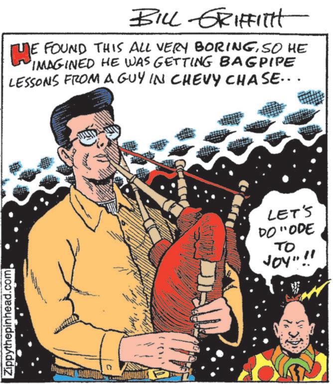 Publication OCR: Zippythepinhead.com BILL GRIFFITH THE FOUND THIS ALL VERY BORINGSO HE IMAGINED HE WAS GETTING BAGPIPE LESSONS FROM A GUY IN CHEVY CHASE... C LET'S DO "ODE To Joy"!! Zippythepinhead.com BILL GRIFFITH THE FOUND THIS ALL VERY BORINGSO HE IMAGINED HE WAS GETTING BAGPIPE LESSONS FROM A GUY IN CHEVY CHASE ... C LET'S DO " ODE To Joy " !!