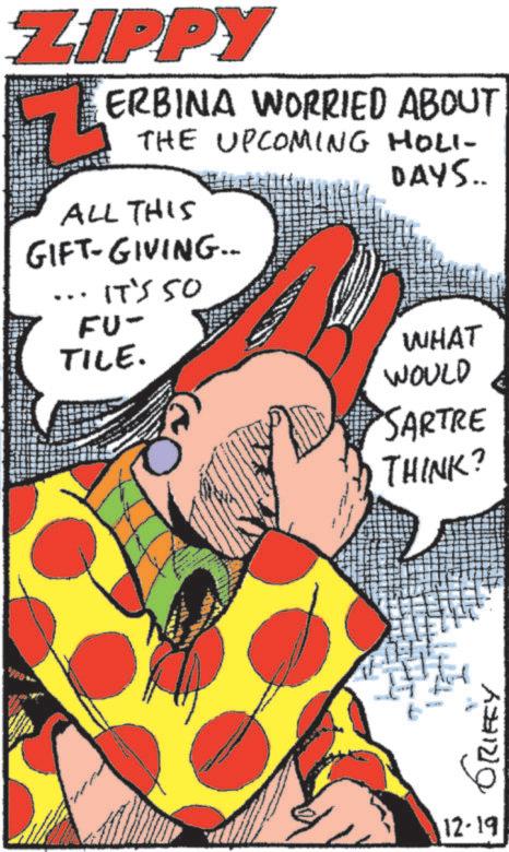 Animated cartoon OCR: ZIPPY ERBINA WORRIED ABOUT THE UPCOMING HOLI- ALL THIS GIFT-GIVING... · IT'S 50 FU- TILE. DAYS.. WHAT WOULD SARTRE THINK? GRIFFY 12-19 ZIPPY ERBINA WORRIED ABOUT THE UPCOMING HOLI- ALL THIS GIFT - GIVING ... · IT'S 50 FU- TILE . DAYS .. WHAT WOULD SARTRE THINK ? GRIFFY 12-19