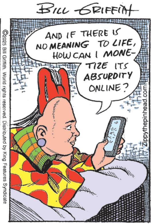 Fictional character OCR: ©2025 Bill Griffith. World rights reserved. Distributed by King Features Syndicate BILL GRIFFInt AND IF THERE IS NO MEANING TO LIFEHOW CAN I MONE- TIZE ITS ABSURDITY ONLINE? Zippythepinhead.com © 2025 Bill Griffith . World rights reserved . Distributed by King Features Syndicate BILL GRIFFInt AND IF THERE IS NO MEANING TO LIFEHOW CAN I MONE- TIZE ITS ABSURDITY ONLINE ? Zippythepinhead.com