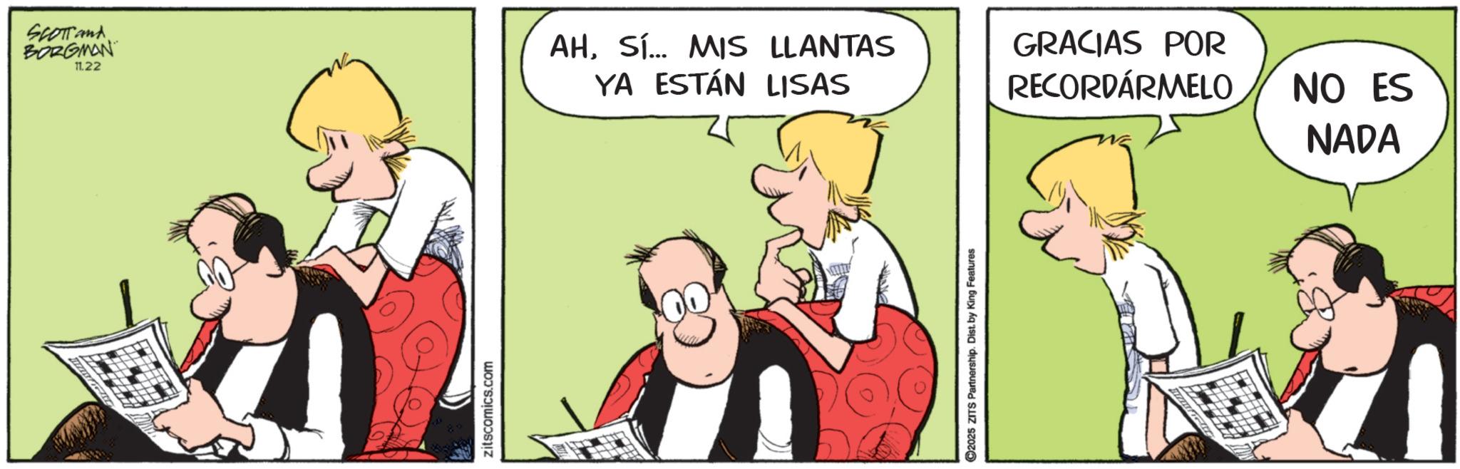 Publication OCR: SCOTTand BORGMAN 11.22 AHSí... MIS LLANTAS YA ESTÁN LISAS zitscomics.com 2025 ZITS Partnership. Dist. by King Features GRACIAS POR RECORDÁRMELO NO ES NADA SCOTTand BORGMAN 11.22 AHSí ... MIS LLANTAS YA ESTÁN LISAS zitscomics.com 2025 ZITS Partnership . Dist . by King Features GRACIAS POR RECORDÁRMELO NO ES NADA