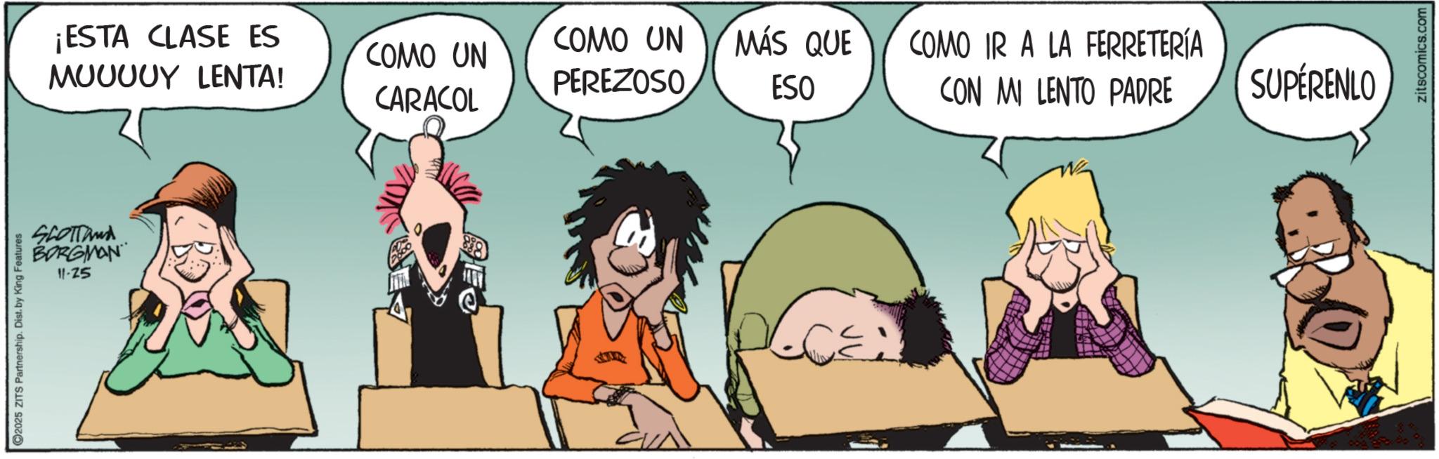 Graphics OCR: SCOTTand BORGMAN 11-25 2025 ZITS Partnership. Dist. by King Features ¡ESTA CLASE ES ?????? LENTA! COMO UN CARACOL COMO UN PEREZOSO MÁS QUE ESO COMO IR A LA FERRETERÍA CON MI LENTO PADRE SUPERENLO zitscomics.com SCOTTand BORGMAN 11-25 2025 ZITS Partnership . Dist . by King Features ¡ ESTA CLASE ES ?????? LENTA ! COMO UN CARACOL COMO UN PEREZOSO MÁS QUE ESO COMO IR A LA FERRETERÍA CON MI LENTO PADRE SUPERENLO zitscomics.com