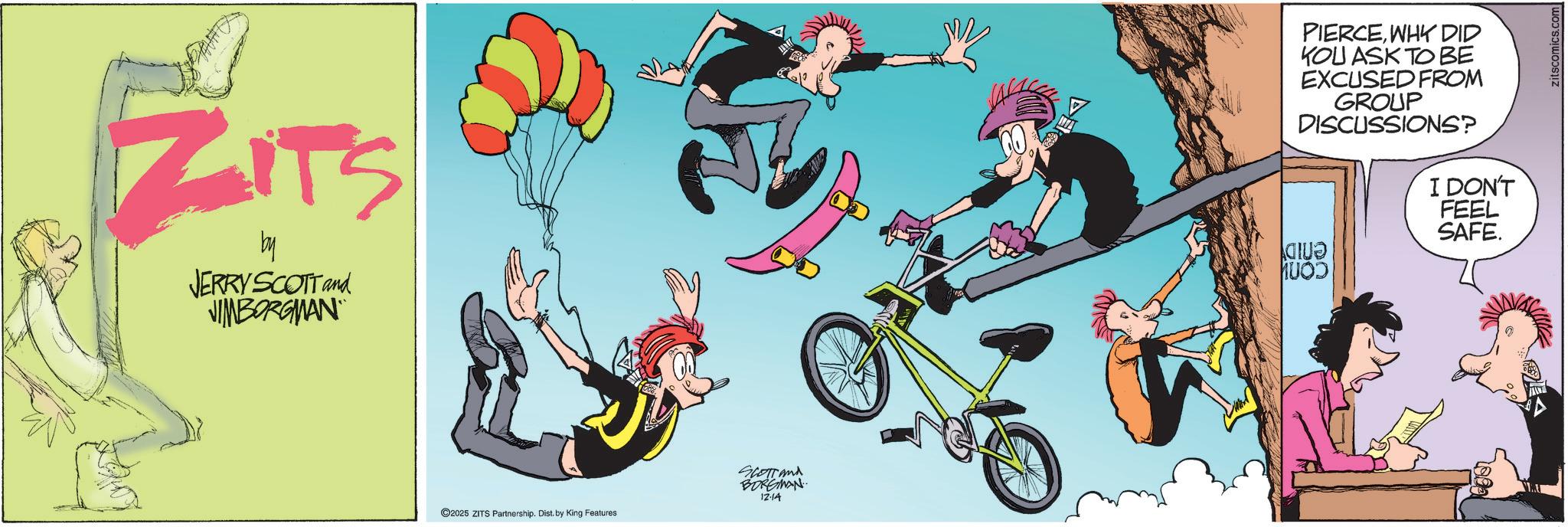 Animated cartoon OCR: ZITS by JERRY SCOTT and NIMBORGMAN 2025 ZITS Partnership. Dist. by King Features Scotland BORGMAN 12.14 PIERCEWHY DID KOU ASK TO BE EXCUSED FROM GROUP DISCUSSIONS? ?????? h??? I DON'T FEEL SAFE. ZITS by JERRY SCOTT and NIMBORGMAN 2025 ZITS Partnership . Dist . by King Features Scotland BORGMAN 12.14 PIERCEWHY DID KOU ASK TO BE EXCUSED FROM GROUP DISCUSSIONS ? ??? ??? h ? ? ? I DON'T FEEL SAFE .