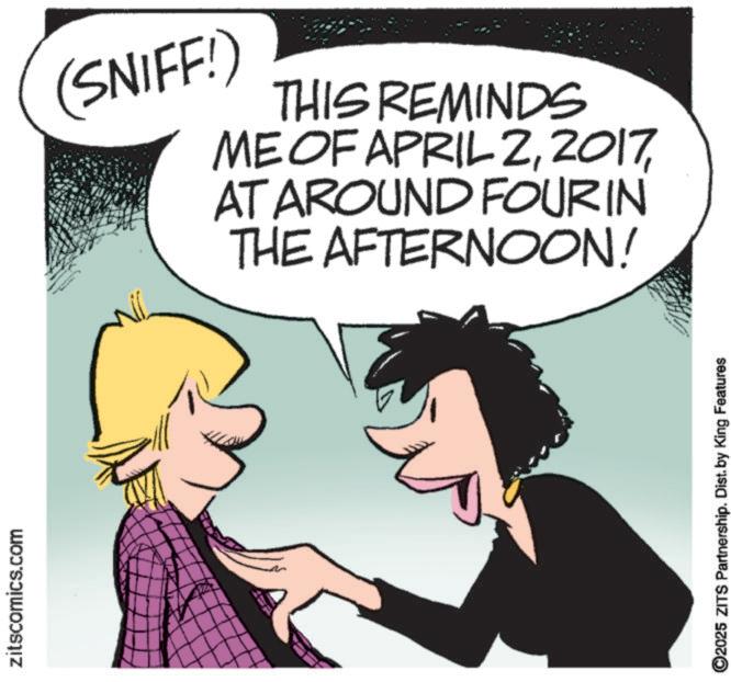 Photo caption OCR: zitscomics.com (SNIFF!) THIS REMINDS ME OF APRIL 2AT AROUND FOUR IN THE AFTERNOON! O2025 ZITS Partnership. Dist. by King Features ". zitscomics.com ( SNIFF ! ) THIS REMINDS ME OF APRIL 2AT AROUND FOUR IN THE AFTERNOON ! O2025 ZITS Partnership . Dist . by King Features " .