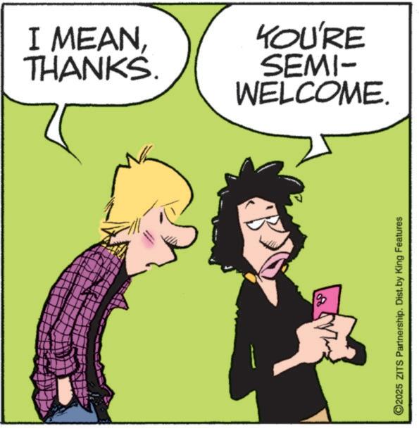 Photo caption OCR: THANKS. I MEANWELCOME. SEMI- YOU'RE ©2025 ZITS Partnership. Dist. by King Features THANKS . I MEANWELCOME . SEMI- YOU'RE © 2025 ZITS Partnership . Dist . by King Features