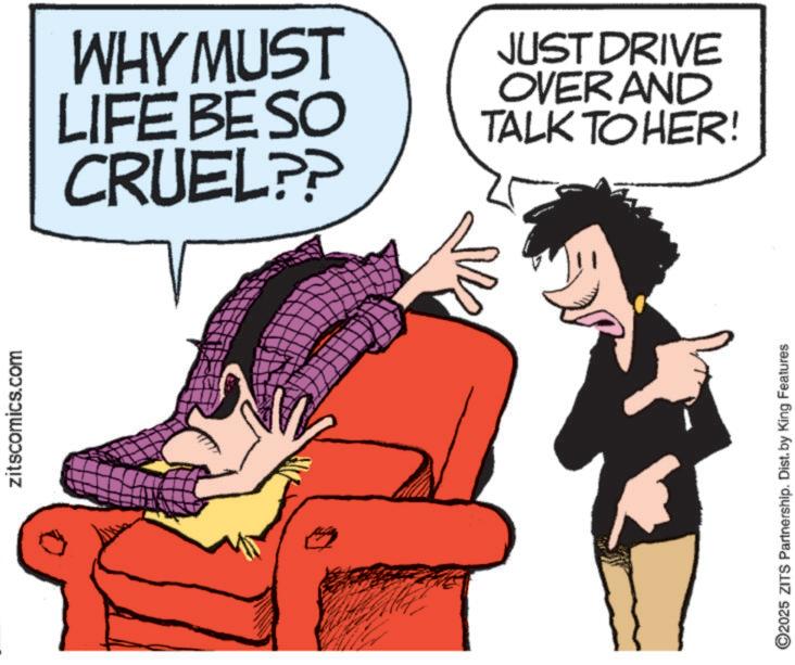 Photo caption OCR: zitscomics.com WHY MUST LIFE BE SO CRUEL?? JUST DRIVE OVER AND TALK TO HER! ©2025 ZITS Partnership. Dist. by King Features zitscomics.com WHY MUST LIFE BE SO CRUEL ?? JUST DRIVE OVER AND TALK TO HER ! © 2025 ZITS Partnership . Dist . by King Features
