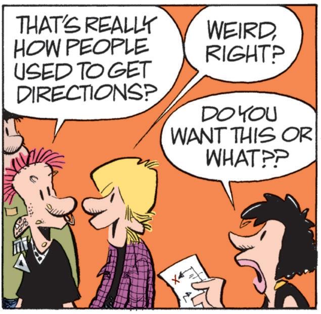 Animated cartoon OCR: THAT'S REALLY HOW PEOPLE USED TO GET DIRECTIONS? WEIRDRIGHT? DO YOU WANT THIS OR WHAT?? THAT'S REALLY HOW PEOPLE USED TO GET DIRECTIONS ? WEIRDRIGHT ? DO YOU WANT THIS OR WHAT ??