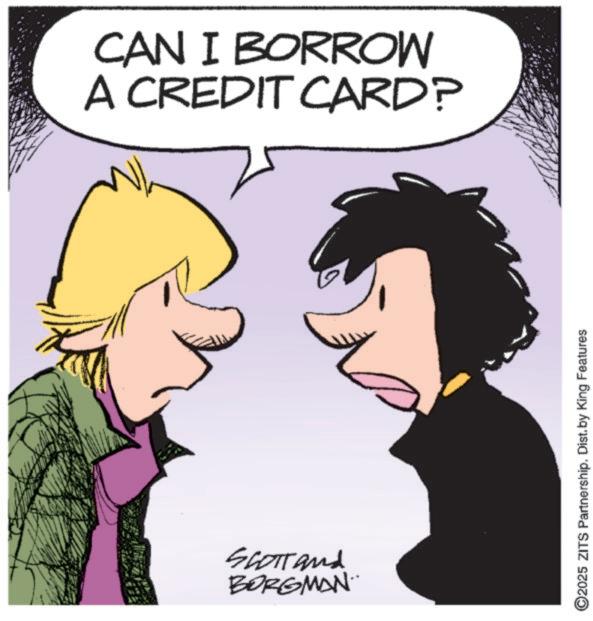 Clip art OCR: CAN I BORROW A CREDIT CARD? SCOTTand BORGMAN ? ©2025 ZITS Partnership. Dist. by King Features CAN I BORROW A CREDIT CARD ? SCOTTand BORGMAN ? © 2025 ZITS Partnership . Dist . by King Features