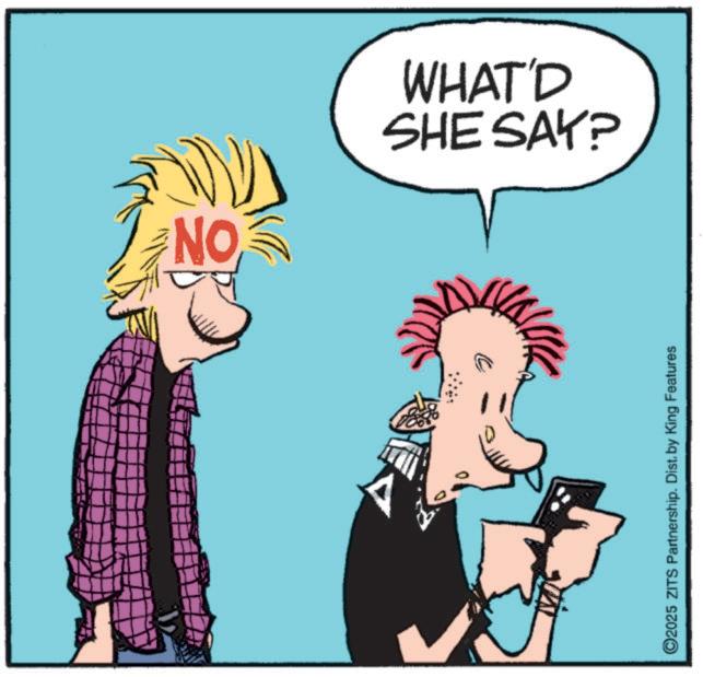 Pleased OCR: ON A SHE SAY? WHAT'D 2025 ZITS Partnership. Dist. by King Features ON A SHE SAY ? WHAT'D 2025 ZITS Partnership . Dist . by King Features