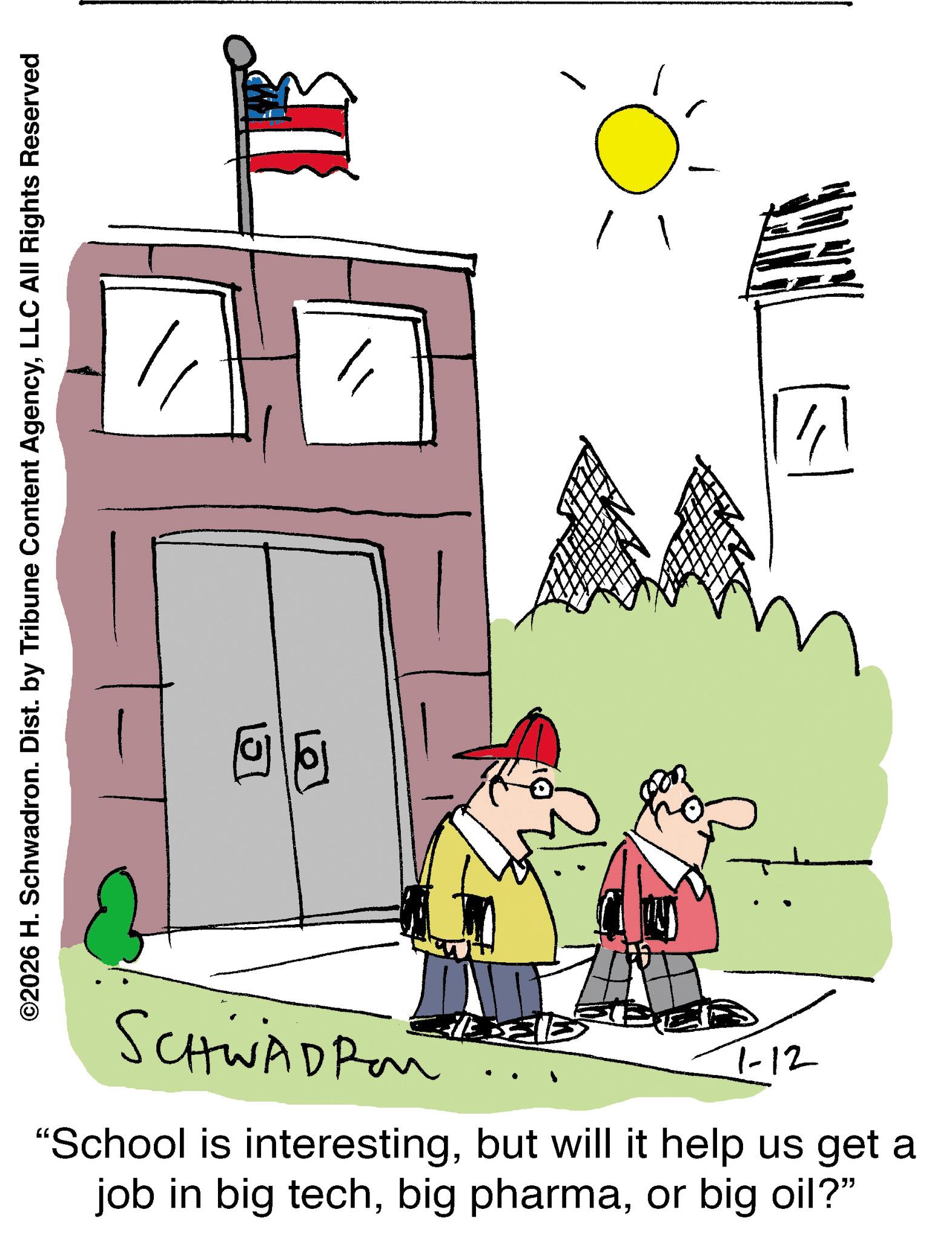 Handwriting OCR: // ©2026 H. Schwadron. Dist. by Tribune Content AgencyLLC All Rights Reserved SCHWADROM 1-12 "School is interestingbut will it help us get a job in big techor big oil?" // © 2026 H. Schwadron . Dist . by Tribune Content AgencyLLC All Rights Reserved SCHWADROM 1-12 " School is interestingbut will it help us get a job in big techbig pharmaor big oil ? "