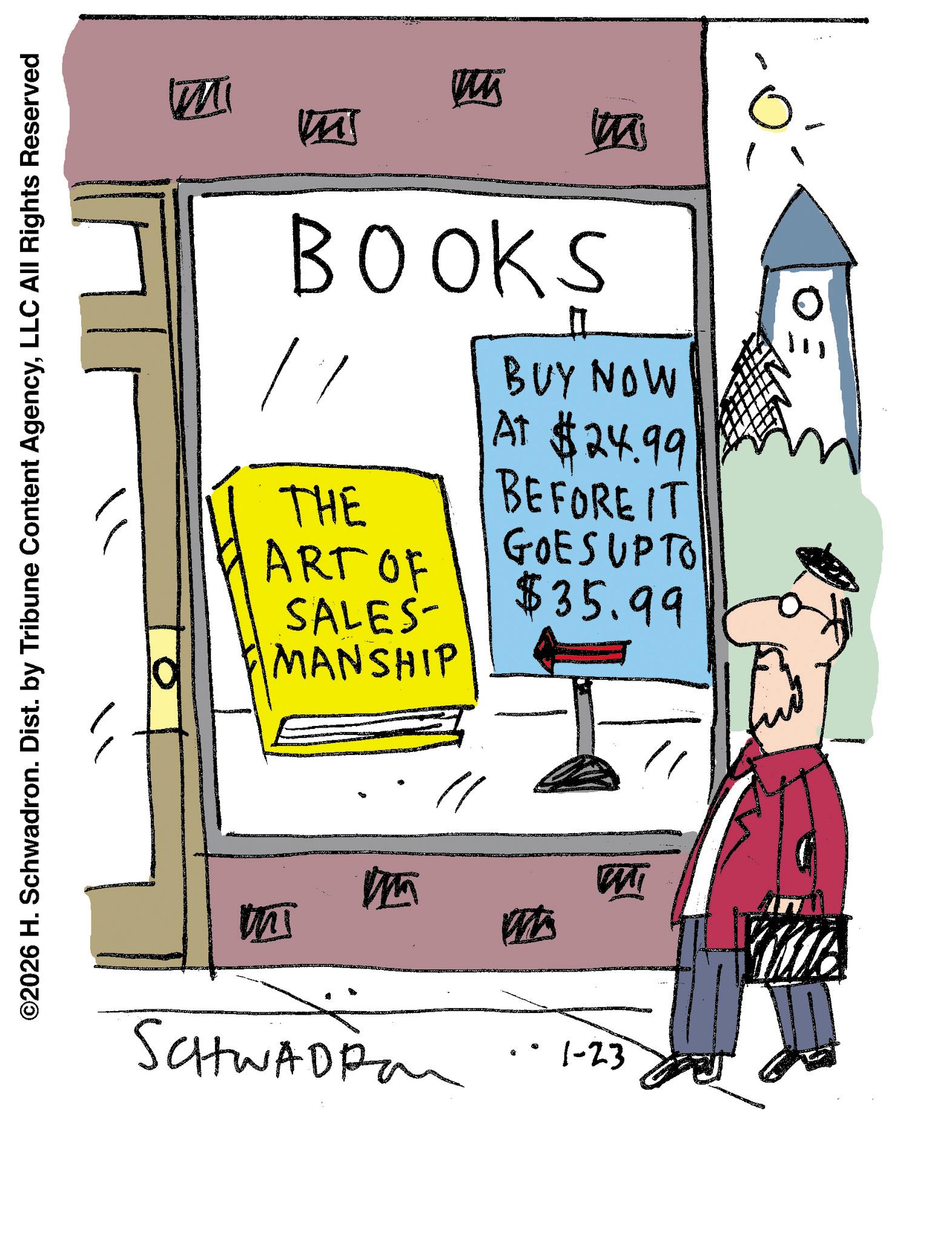 Graphics OCR: ©2026 H. Schwadron. Dist. by Tribune Content AgencyLLC All Rights Reserved ? Mi M Ins BOOKS BUY NOW ? THE ART OF SALES- MANSHIP ??? At $24.99 BEFORE IT GOES UPTO $35.99 m MI SCHWADRO · 1-23 © 2026 H. Schwadron . Dist . by Tribune Content AgencyLLC All Rights Reserved ? Mi M Ins BOOKS BUY NOW ? THE ART OF SALES- MANSHIP ??? At $ 24.99 BEFORE IT GOES UPTO $ 35.99 m MI SCHWADRO · 1-23