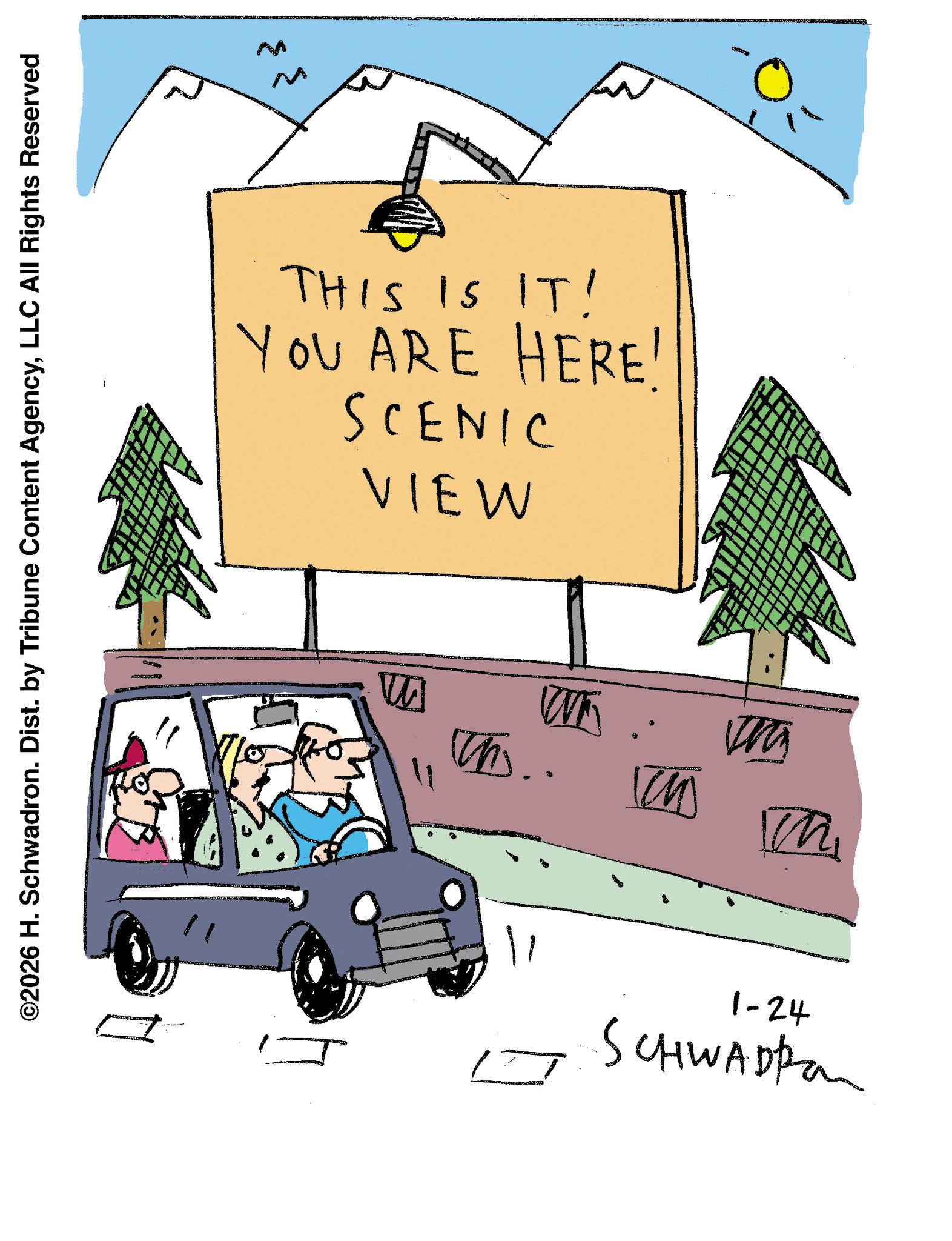 Fiction OCR: ©2026 H. Schwadron. Dist. by Tribune Content AgencyLLC All Rights Reserved M THIS IS IT! YOU ARE HERE! SCENIC VIEW W Th Th.. ?? M 1-24 SCHWADRO © 2026 H. Schwadron . Dist . by Tribune Content AgencyLLC All Rights Reserved M THIS IS IT ! YOU ARE HERE ! SCENIC VIEW W Th Th .. ?? M 1-24 SCHWADRO
