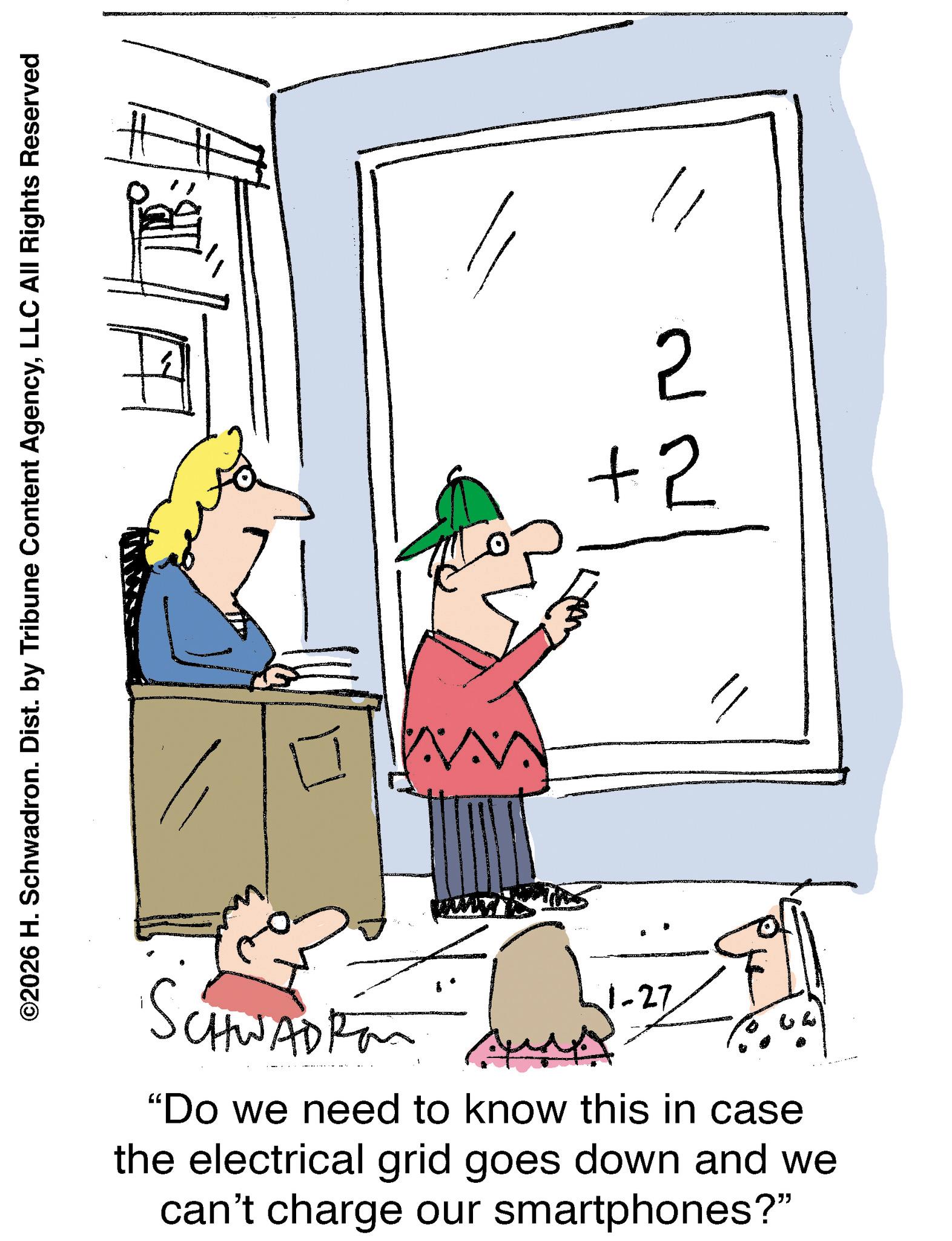 Pleased OCR: ? 2 +2 ©2026 H. Schwadron. Dist. by Tribune Content AgencyLLC All Rights Reserved WWW 1-27 CHWADRON "Do we need to know this in case the electrical grid goes down and we can't charge our smartphones?" ? 2 +2 © 2026 H. Schwadron . Dist . by Tribune Content AgencyLLC All Rights Reserved WWW 1-27 CHWADRON " Do we need to know this in case the electrical grid goes down and we can't charge our smartphones ? "