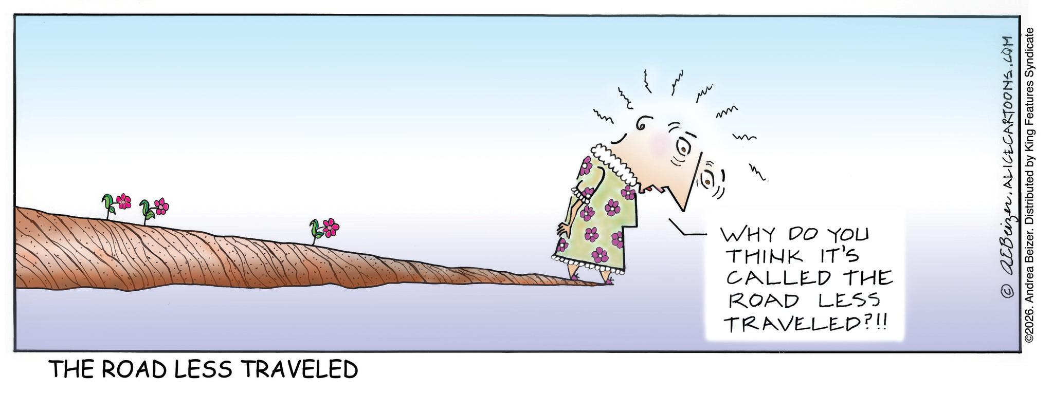 Graphics OCR: THE ROAD LESS TRAVELED ?? 6 mr Mr. m 10) M WHY DO YOU THINK IT'S CALLED THE ROAD LESS TRAVELED?!! AlBeizer. ALICECARTOONS.COM ©2026. Andrea Beizer. Distributed by King Features Syndicate THE ROAD LESS TRAVELED ?? 6 mr Mr. m 10 ) M WHY DO YOU THINK IT'S CALLED THE ROAD LESS TRAVELED ? !! AlBeizer . ALICECARTOONS.COM © 2026 . Andrea Beizer . Distributed by King Features Syndicate