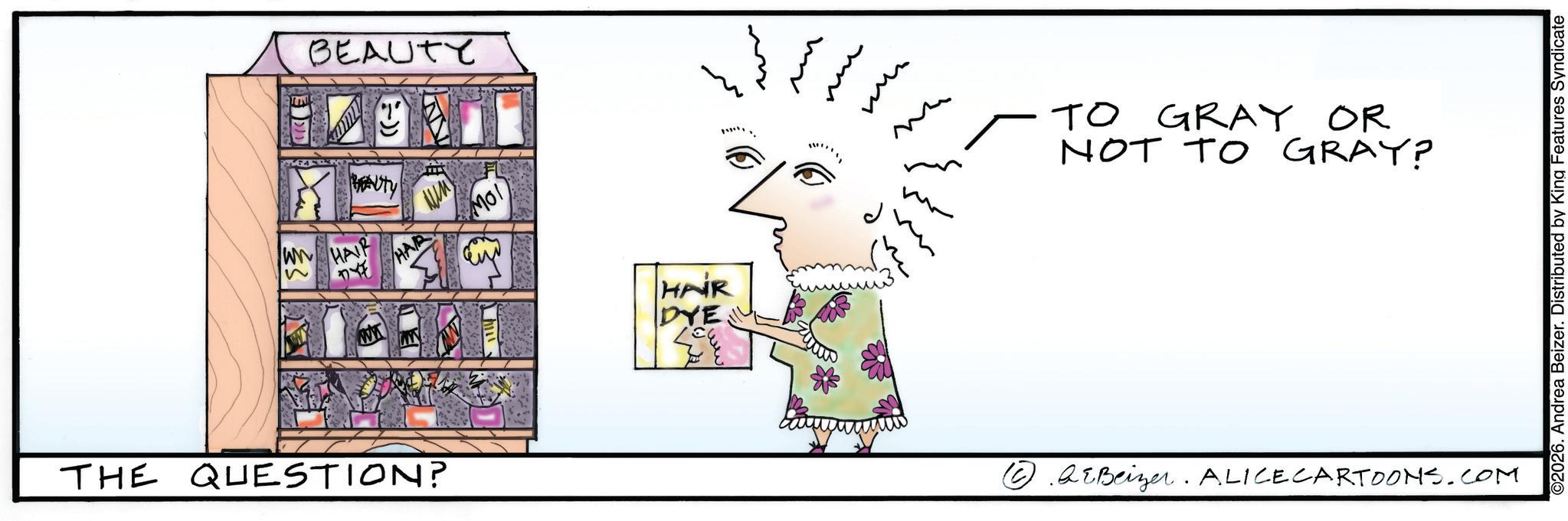 Graphics OCR: BEAUTY BEAUTY WW HAIR HAR THE QUESTION? Mol HAIR DYE ** men TO GRAY OR NOT TO GRAY? ?QEBeizer. ALICE CARTOONS.COM ©2026. Andrea Beizer. Distributed by King Features Syndicate BEAUTY BEAUTY WW HAIR HAR THE QUESTION ? Mol HAIR DYE ** men TO GRAY OR NOT TO GRAY ? ?QEBeizer . ALICE CARTOONS.COM © 2026 . Andrea Beizer . Distributed by King Features Syndicate
