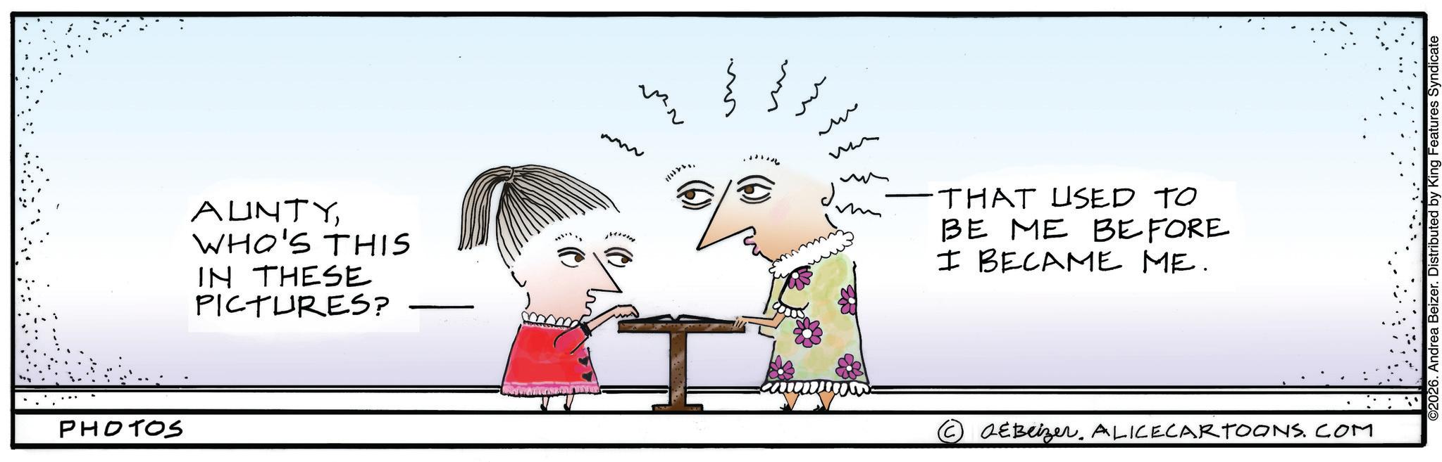 Animated cartoon OCR: PHOTOS AUNTYWHO'S THIS IN THESE PICTURES? www ?? ?? ? - THAT USED TO BE ME BEFORE I BECAME ME. EBeizer. ALICECARTOONS. COM ©2026. Andrea Beizer. Distributed by King Features Syndicate PHOTOS AUNTYWHO'S THIS IN THESE PICTURES ? www ?? ?? ? - THAT USED TO BE ME BEFORE I BECAME ME . EBeizer . ALICECARTOONS . COM © 2026 . Andrea Beizer . Distributed by King Features Syndicate